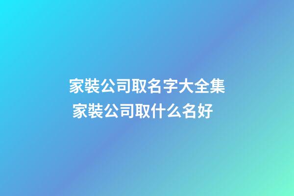 家裝公司取名字大全集 家裝公司取什么名好